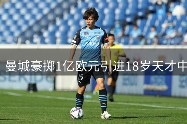 曼城豪掷1亿欧元引进18岁天才中场布阿迪